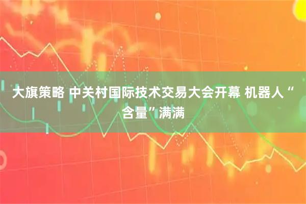 大旗策略 中关村国际技术交易大会开幕 机器人“含量”满满