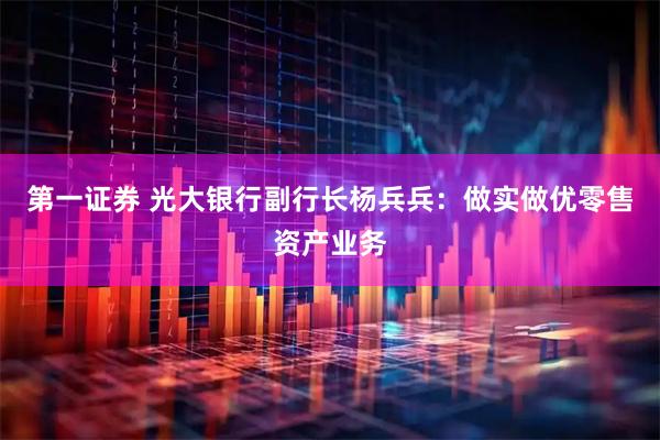 第一证券 光大银行副行长杨兵兵：做实做优零售资产业务