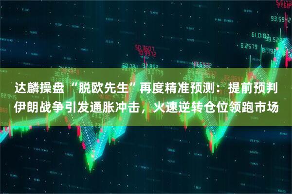 达麟操盘 “脱欧先生”再度精准预测：提前预判伊朗战争引发通胀冲击，火速逆转仓位领跑市场