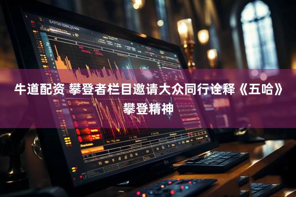 牛道配资 攀登者栏目邀请大众同行诠释《五哈》攀登精神