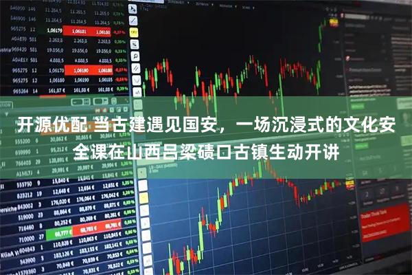 开源优配 当古建遇见国安，一场沉浸式的文化安全课在山西吕梁碛口古镇生动开讲
