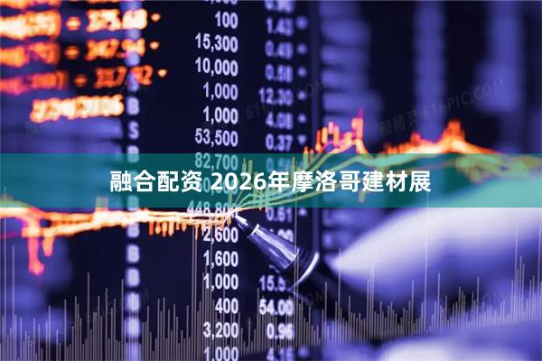 融合配资 2026年摩洛哥建材展